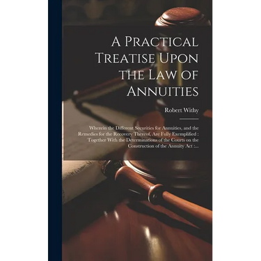 A Practical Treatise Upon the Law of Annuities: Wherein the Different Securities for Annuities, and the Remedies for the Recovery Thereof, Are Fully E