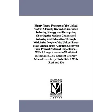 Eighty Years' Progress of the United States: A Family Record of American industry, Energy and Enterprise; Showing the Various Channels of industry and