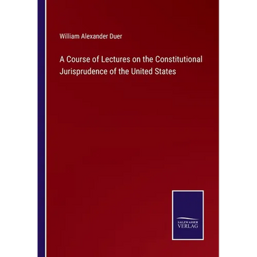 A Course of Lectures on the Constitutional Jurisprudence of the United States