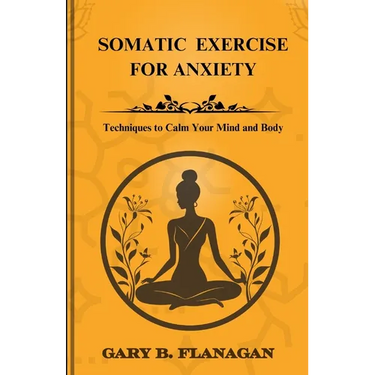 Somatic Exercise For Anxiety: Techniques to Calm Your Mind and Body