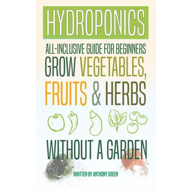 Hydroponics: All-Inclusive Guide for Beginners to Grow Fruits, Vegetables & Herbs Without a Garden