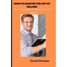 How to Master the Art of Selling: The 6 Key Steps to Master the Art of Selling