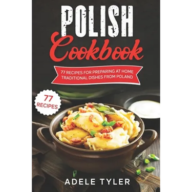 Polish Cookbook: 77 Recipes For Preparing At Home Traditional Dishes From Poland