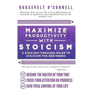 Maximize Your Productivity with Stoicism - A Straight Forward Guide to Stoicism for Beginners