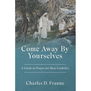 Come Away By Yourselves: A Guide to Prayer for Busy Catholics
