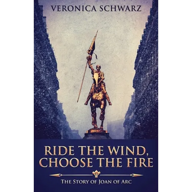 Ride The Wind, Choose The Fire: The Story Of Joan Of Arc