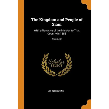 The Kingdom and People of Siam: With a Narrative of the Mission to That Country in 1855; Volume 2