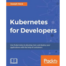 Kubernetes for Developers: Use Kubernetes to develop, test, and deploy your applications with the help of containers