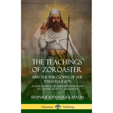 The Teachings of Zoroaster and the Philosophy of the Parsi Religion: An Explanation of Zoroastrianism and its Connection to Christianity (Hardcover)