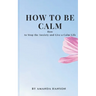 How to Be Calm: How to Stop the Anxiety and Live a Calm Life