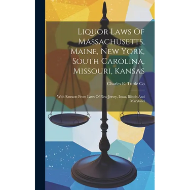 Liquor Laws Of Massachusetts, Maine, New York, South Carolina, Missouri, Kansas: With Extracts From Laws Of New Jersey, Iowa, Illinois And Maryland