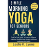 Simple Morning Yoga for Seniors: Step by Step Guide to Improve Balance, Stability, Flexibility, loss Weight and boost cardiovascular Health