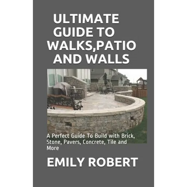 Ultimate Guide to Walks, Patio and Walls: A Perfect Guide To Build with Brick, Stone, Pavers, Concrete, Tile and More