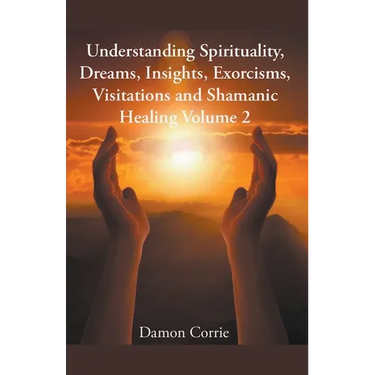 Understanding Spirituality, Dreams, Insights, Exorcisms, Visitations and Shamanic Healing