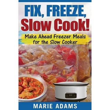 Make Ahead Freezer Meals for the Slow Cooker: Fix, Freeze, Slow Cook!