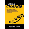 Selling Change: How Successful Leaders Use Impact, Influence, and Consistency to Transform Their Organizations