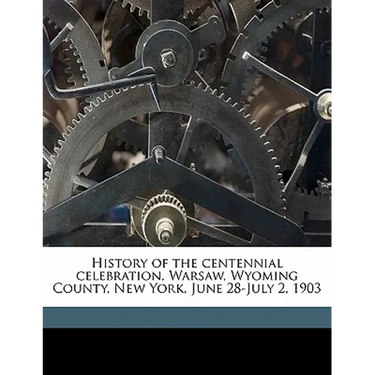History of the Centennial Celebration, Warsaw, Wyoming County, New York, June 28-July 2, 1903