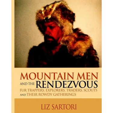 Mountain Men and the Rendezvous: Fur Trappers, Explorers, Traders, Scouts and Their Rowdy Gatherings