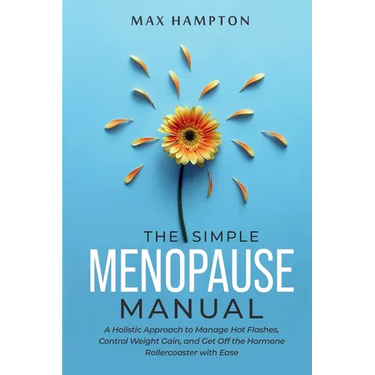 The Simple Menopause Manual: A Holistic Approach to Manage Hot Flashes, Control Weight Gain, and Get Off the Hormone Rollercoaster with Ease