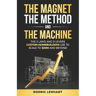 The Magnet, The Method and The Machine: The 3 Laws and 9 Levers Custom Homebuilders Use to Scale to $20M and Beyond
