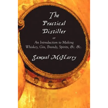 The Practical Distiller, or an Introduction to Making Whiskey, Gin, Brandy, Spirits, &C. &C.