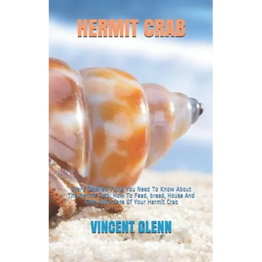 Hermit Crab: Every Detailed Thing You Need To Know About The Hermit Crab. How To Feed, breed, House And Take Good Care Of Your Hermit Crab