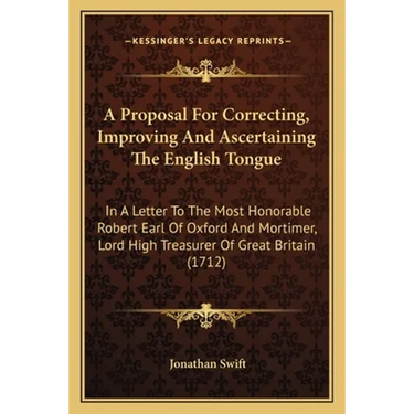 A Proposal For Correcting, Improving And Ascertaining The English Tongue: In A Letter To The Most Honorable Robert Earl Of Oxford And Mortimer, Lord H