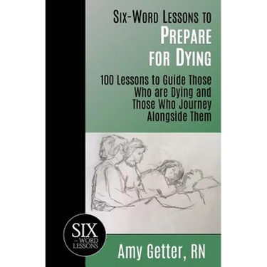 Six-Word Lessons to Prepare for Dying: 100 Lessons to Guide Those Who are Dying and Those Who Journey Alongside Them