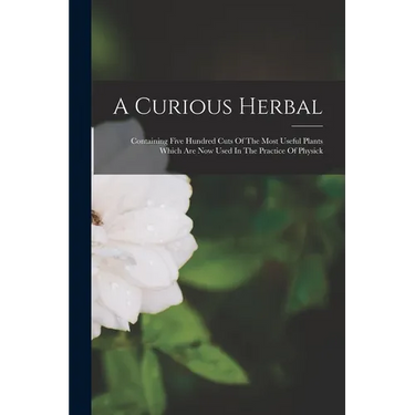 A Curious Herbal: Containing Five Hundred Cuts Of The Most Useful Plants Which Are Now Used In The Practice Of Physick