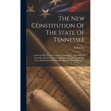The New Constitution Of The State Of Tennessee: As Revised By The Convention Of Delegates, Assembled At Nashville, January 10, 1870. Submitted To The