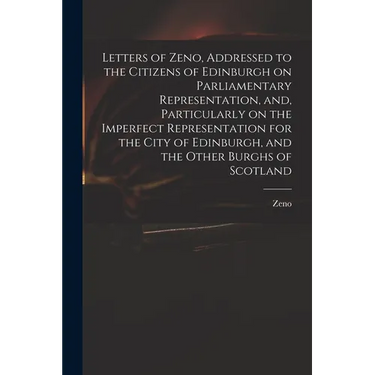 Letters of Zeno, Addressed to the Citizens of Edinburgh on Parliamentary Representation, and, Particularly on the Imperfect Representation for the Cit