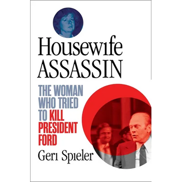 Housewife Assassin: The Woman Who Tried to Kill President Ford