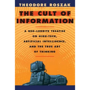 The Cult of Information: A Neo-Luddite Treatise on High-Tech, Artificial Intelligence, and the True Art of Thinking