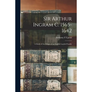 Sir Arthur Ingram C. 1565-1642; a Study of the Origns of an English Landed Family