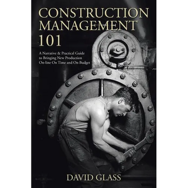 Construction Management 101: A Narrative & Practical Guide to Bringing New Production On-line On Time and On Budget