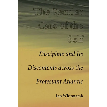 The Secular Care of the Self: Discipline and Its Discontents Across the Protestant Atlantic