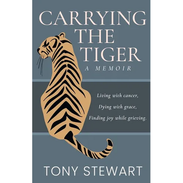 Carrying the Tiger: Living with Cancer, Dying with Grace, Finding Joy While Grieving