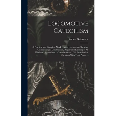 Locomotive Catechism: A Practical and Complete Work On the Locomotive--Treating On the Design, Construction, Repair and Running of All Kinds