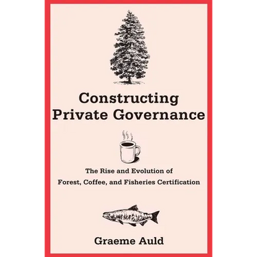 Constructing Private Governance: The Rise and Evolution of Forest, Coffee, and Fisheries Certification