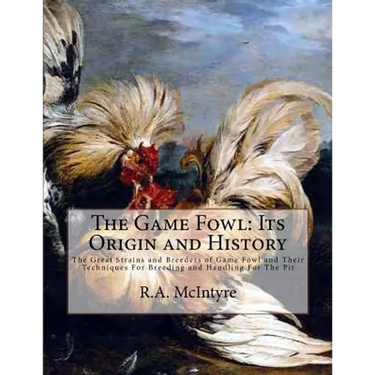The Game Fowl: Its Origin and History: The Great Strains and Breeders of Game Fowl and Their Techniques For Breeding and Handling For The Pit