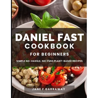 The Daniel Fast Cookbook for Beginners: 100+ Mouthwatering, Hassle-free, Nutritious Plant-Based Recipes to Strengthen and Renew Your Body For The Spir