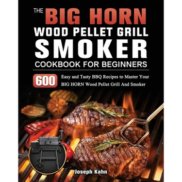 The BIG HORN Wood Pellet Grill And Smoker Cookbook For Beginners: 600 Easy and Tasty BBQ Recipes to Master Your BIG HORN Wood Pellet Grill And Smoker