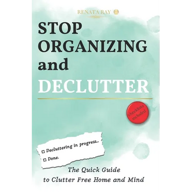 Stop Organizing and Declutter: The Quick Guide to Clutter Free Home and Mind