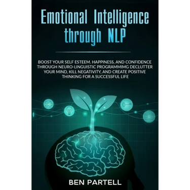 Emotional Intelligence Through NLP: Boost Your Confidence And Happiness With Neurolinguistic Programming To Declutter Your Mind, Kill Negativity And C