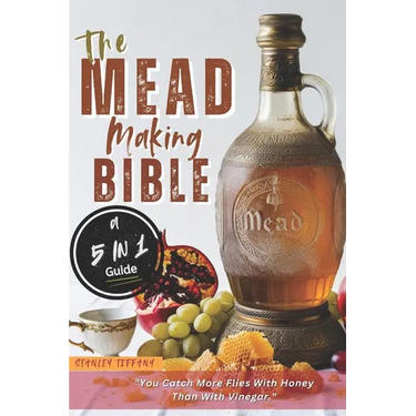 The Mead Making Bible: A Guide To Making Your Own Honey Wine At Home With Unique Recipes; Mastering The Art Of Fermentation; How To Set Up A Meadery.