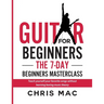 Guitar for Beginners - The 7-day Beginner's Masterclass: Teach yourself your favorite songs without learning boring music theory!
