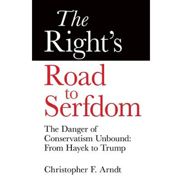 The Right's Road to Serfdom: The Danger of Conservatism Unbound: From Hayek to Trump