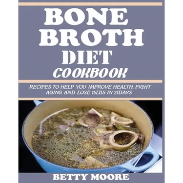 Bone Broth Diet Cookbook: Recipes to Help Improve your Health, Fight Aging and lose 15LBS in 21Days .