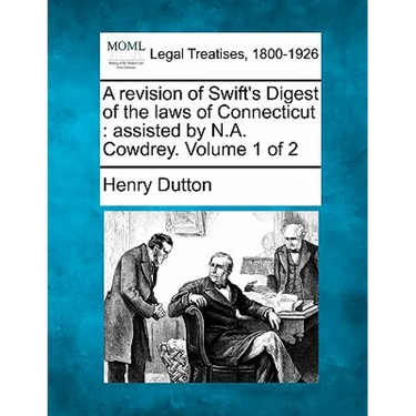 A revision of Swift's Digest of the laws of Connecticut: assisted by N.A. Cowdrey. Volume 1 of 2