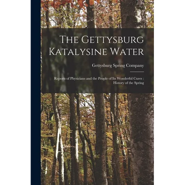 The Gettysburg Katalysine Water: Reports of Physicians and the People of Its Wonderful Cures: History of the Spring